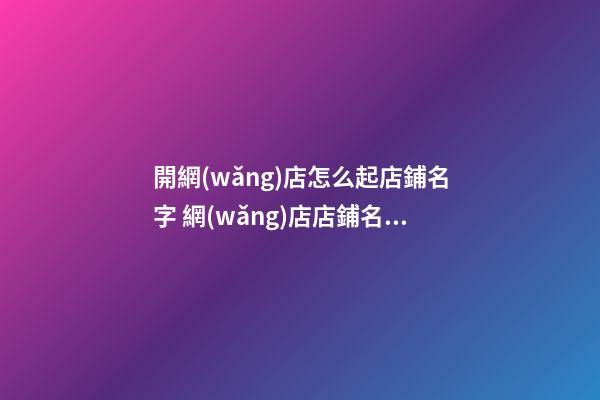開網(wǎng)店怎么起店鋪名字 網(wǎng)店店鋪名稱怎么起好聽